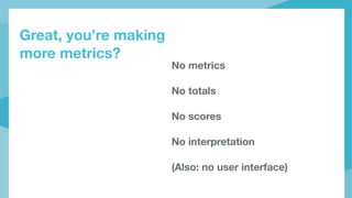 Great, you’re making
more metrics?
No metrics
No totals
No scores
No interpretation
(Also: no user interface)
 