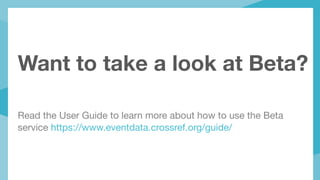 Want to take a look at Beta?
Read the User Guide to learn more about how to use the Beta
service https://www.eventdata.crossref.org/guide/ 

 