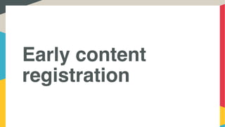 Early content
registration
 