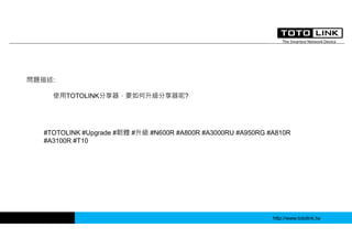 http://www.totolink.tw
問題描述:
使用TOTOLINK分享器，要如何升級分享器呢?
#TOTOLINK #Upgrade #韌體 #升級 #N600R #A800R #A3000RU #A950RG #A810R
#A3100R #T10
 