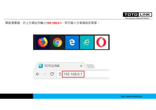 http://www.totolink.tw
開啟瀏覽器，於上方網址列輸入192.168.0.1，即可進入分享器設定頁面。
 