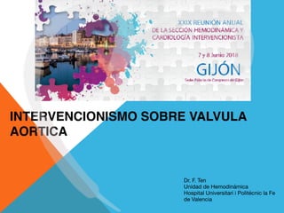 INTERVENCIONISMO SOBRE VALVULA
AORTICA
Dr. F. Ten

Unidad de Hemodinámica

Hospital Universitari i Politécnic la Fe
de Valencia
 