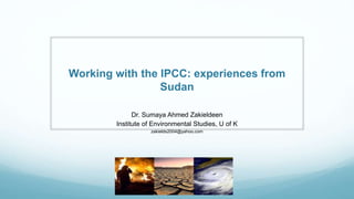 Working with the IPCC: experiences from
Sudan
Dr. Sumaya Ahmed Zakieldeen
Institute of Environmental Studies, U of K
zakields2004@yahoo.com
 