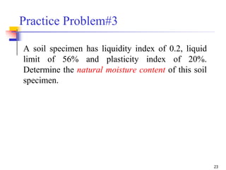 23
Practice Problem#3
A soil specimen has liquidity index of 0.2, liquid
limit of 56% and plasticity index of 20%.
Determine the natural moisture content of this soil
specimen.
 