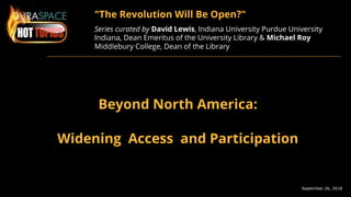 September 26, 2018
"The Revolution Will Be Open?"
Series curated by David Lewis, Indiana University Purdue University
Indiana, Dean Emeritus of the University Library & Michael Roy
Middlebury College, Dean of the Library
Beyond North America:
Widening Access and Participation
 