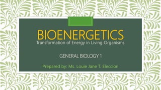 BIOENERGETICS
GENERAL BIOLOGY 1
Prepared by: Ms. Louie Jane T. Eleccion
Transformation of Energy in Living Organisms
 