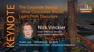 KEYNOTE
Nick Vinckier
CHIEF STRATEGY OFFICER
UVAL UNION CONSULTING
DUBAI, UAE ~ OCTOBER 23 - 24, 2018
DIGIMARCONMIDDLEEAST.COM | #DigiMarConMiddleEast
The Corporate Startup
- What Corporates Should
Learn From Disruptors
 