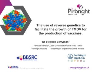 The use of reverse genetics to
facilitate the growth of FMDV for
the production of vaccines.
Dr Stephen Berryman1
Femke Feenstra2, Jose Coco-Martin2 and Toby Tuthill1
1Pirbright Institute 2Boehringer Ingelheim Animal Health
 