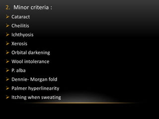 2. Minor criteria :
 Cataract
 Cheilitis
 Ichthyosis
 Xerosis
 Orbital darkening
 Wool intolerance
 P. alba
 Dennie- Morgan fold
 Palmer hyperlinearity
 Itching when sweating
 