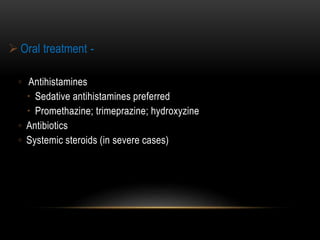  Oral treatment -
◦ Antihistamines
 Sedative antihistamines preferred
 Promethazine; trimeprazine; hydroxyzine
◦ Antibiotics
◦ Systemic steroids (in severe cases)
 