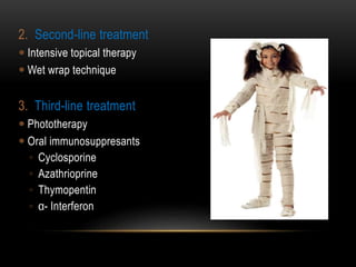 2. Second-line treatment
 Intensive topical therapy
 Wet wrap technique
3. Third-line treatment
 Phototherapy
 Oral immunosuppresants
◦ Cyclosporine
◦ Azathrioprine
◦ Thymopentin
◦ α- Interferon
 