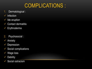 COMPLICATIONS :
1. Dermatological :
 Infection
 Ide eruption
 Contact dermatitis
 Erythroderma
2. Psychosocial :
 Anxiety
 Depression
 Social complications
 Wage loss
 Debility
 Social ostracism
 