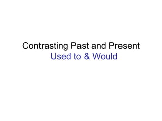Contrasting Past and Present
Used to & Would
 
