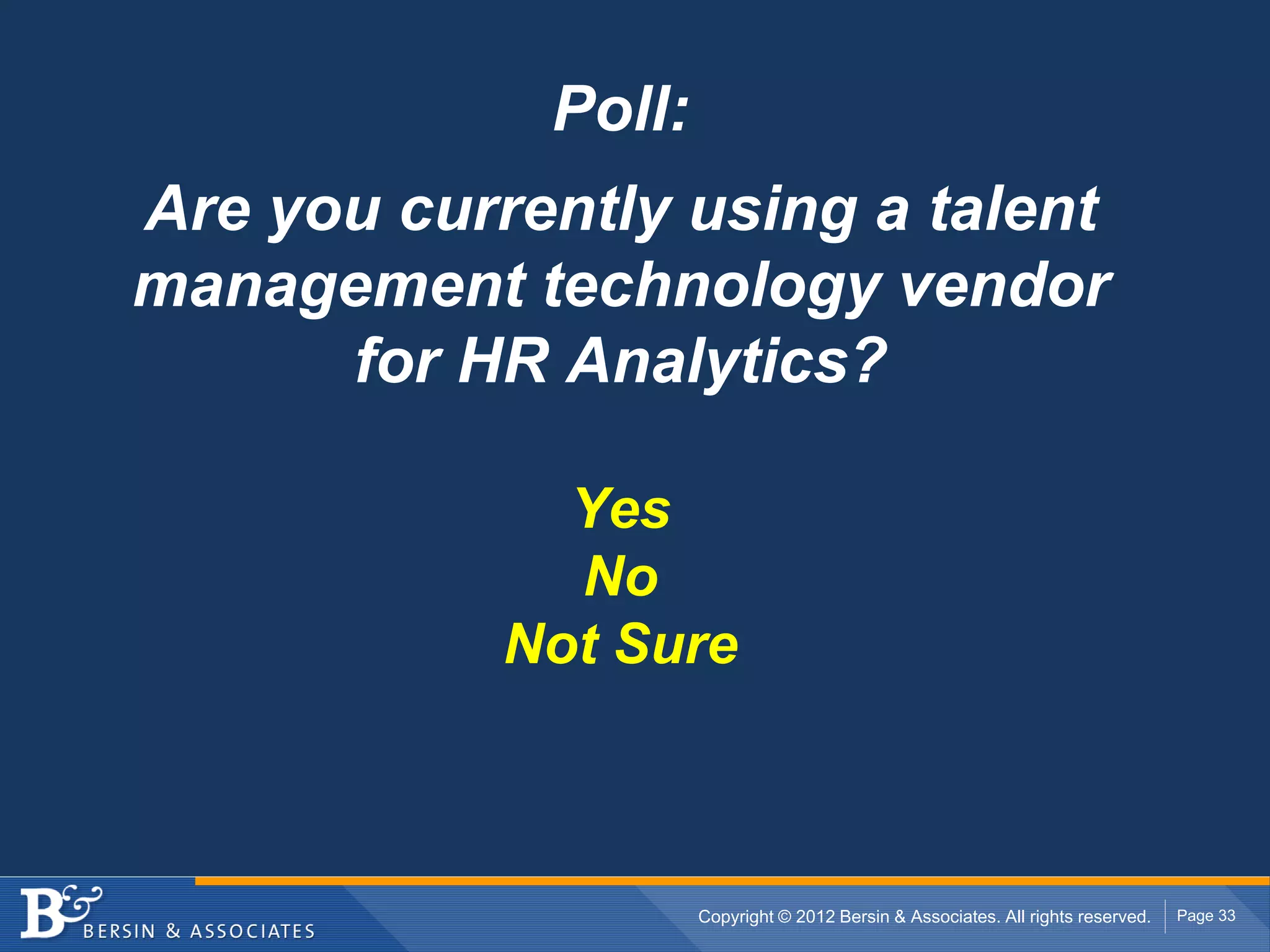 Poll:
Are you currently using a talent
management technology vendor
      for HR Analytics?

              Yes
              No
            Not Sure



                     Copyright © 2012 Bersin & Associates. All rights reserved.   Page 33
 