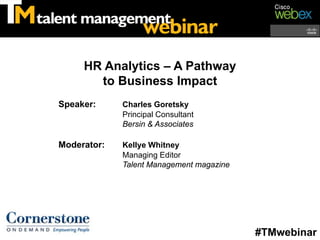 HR Analytics – A Pathway
       to Business Impact
Speaker:     Charles Goretsky
             Principal Consultant
             Bersin & Associates

Moderator:   Kellye Whitney
             Managing Editor
             Talent Management magazine




                                          #TMwebinar
 