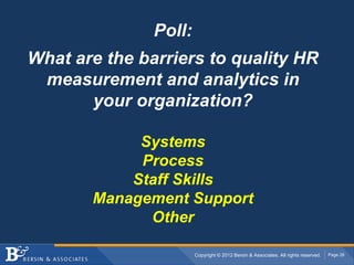 Poll:
What are the barriers to quality HR
 measurement and analytics in
       your organization?

            Systems
            Process
           Staff Skills
       Management Support
             Other

                       Copyright © 2012 Bersin & Associates. All rights reserved.   Page 26
 