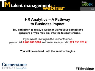 HR Analytics – A Pathway
              to Business Impact
  You can listen to today’s webinar using your computer’s
      speakers or you may dial into the teleconference.

            If you would like to join the teleconference,
please dial 1.408.600.3600 and enter access code: 921 655 826 #


        You will be on hold until the seminar begins.




                                                        #TMwebinar
 