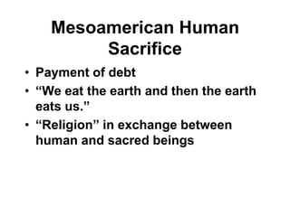 Mesoamerican Human
         Sacrifice
• Payment of debt
• “We eat the earth and then the earth
  eats us.”
• “Religion” in exchange between
  human and sacred beings
 