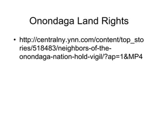 Onondaga Land Rights
• http://centralny.ynn.com/content/top_sto
  ries/518483/neighbors-of-the-
  onondaga-nation-hold-vigil/?ap=1&MP4
 