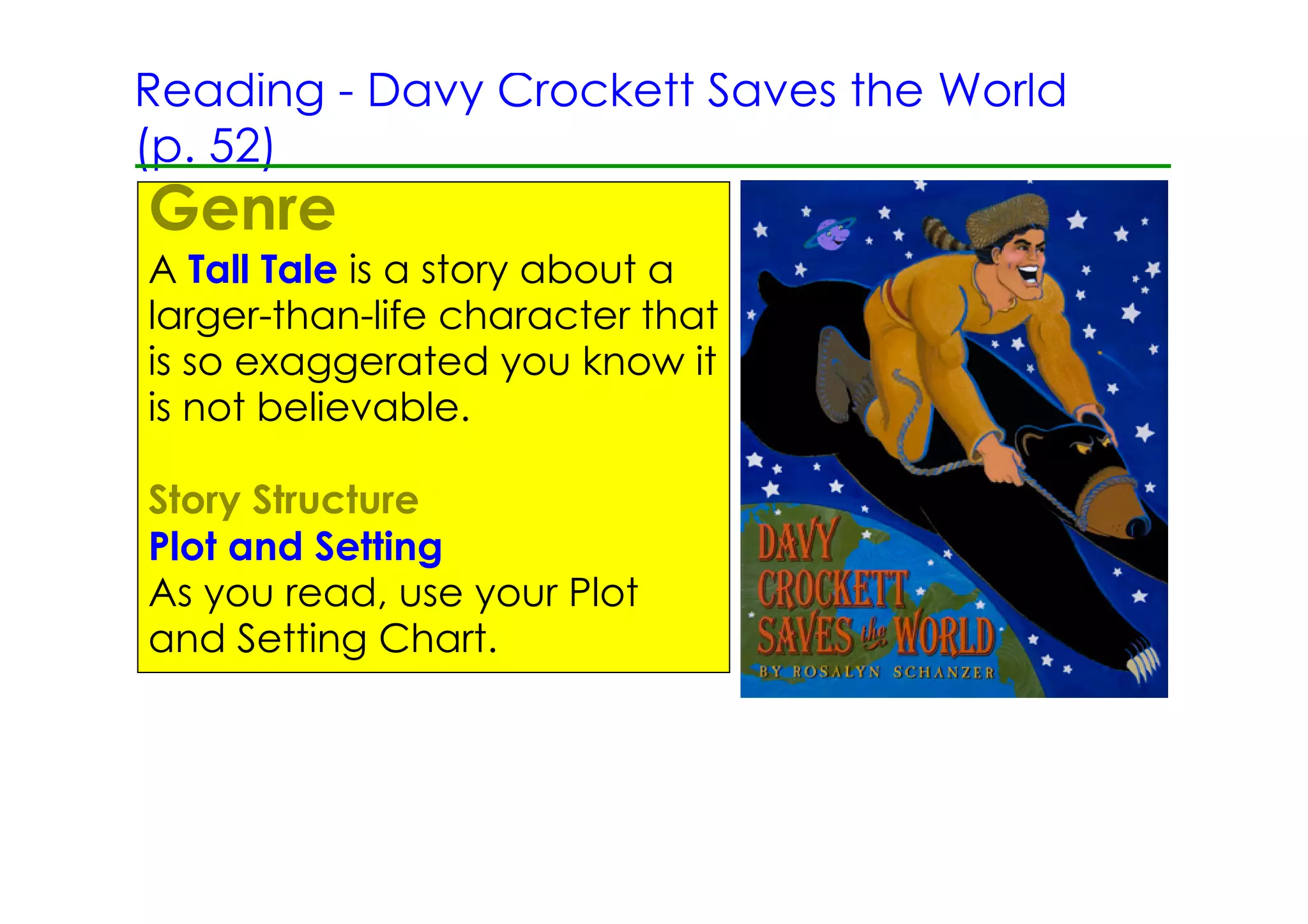 Reading ­ Davy Crockett Saves the World
(p. 52)
Genre
A Tall Tale is a story about a
larger­than­life character that
is so exaggerated you know it
is not believable.

Story Structure
Plot and Setting
As you read, use your Plot
and Setting Chart.
 