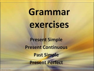 Grammar
exercises
Present Simple
Present Continuous
Past Simple
Present Perfect
 