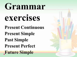 Grammar
exercises
Present Continuous
Present Simple
Past Simple
Present Perfect
Future Simple
 