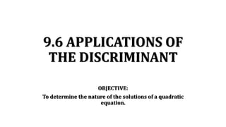 9.6 APPLICATIONS OF
THE DISCRIMINANT
OBJECTIVE:
To determine the nature of the solutions of a quadratic
equation.
 