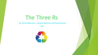 The Three Rs
By Emma Barranco , Ariadna Martínez and Paula García
6ºB
 