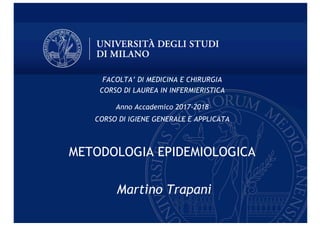FACOLTA’ DI MEDICINA E CHIRURGIA
CORSO DI LAUREA IN INFERMIERISTICA
Anno Accademico 2017-2018
CORSO DI IGIENE GENERALE E APPLICATA
METODOLOGIA EPIDEMIOLOGICA
Martino Trapani
 