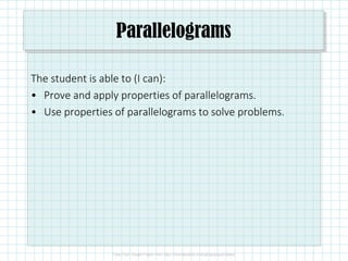 Parallelograms
The student is able to (I can):
• Prove and apply properties of parallelograms.
• Use properties of parallelograms to solve problems.
 