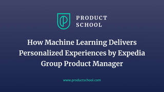 www.productschool.com
How Machine Learning Delivers
Personalized Experiences by Expedia
Group Product Manager
 