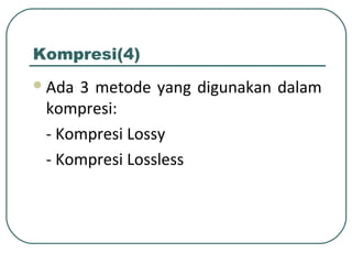 Kompresi(4)
Ada 3 metode yang digunakan dalam
kompresi:
- Kompresi Lossy
- Kompresi Lossless
 