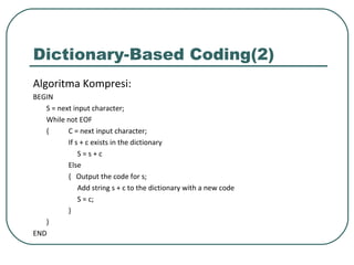 Dictionary-Based Coding(2)
Algoritma Kompresi:
BEGIN
S = next input character;
While not EOF
{ C = next input character;
If s + c exists in the dictionary
S = s + c
Else
{ Output the code for s;
Add string s + c to the dictionary with a new code
S = c;
}
}
END
 