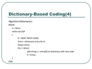 Dictionary-Based Coding(4)
Algoritma Dekompresi:
BEGIN
S = NULL;
while not EOF
{
K = NEXT INPUT CODE;
Entry = dictionary entry for K;
Ouput entry;
if(s != NULL)
add string s + entry[0] to dictionary with new code
S = Entry;
}
END
 