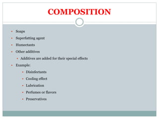 COMPOSITION
 Soaps
 Superfatting agent
 Humectants
 Other additives
 Additives are added for their special effects
 Example:
 Disinfectants
 Cooling effect
 Lubrication
 Perfumes or flavors
 Preservatives
 