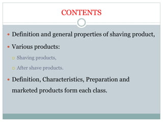 CONTENTS
 Definition and general properties of shaving product,
 Various products:
 Shaving products,
 After shave products.
 Definition, Characteristics, Preparation and
marketed products form each class.
 