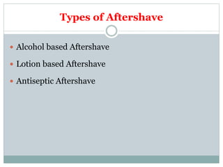 Types of Aftershave
 Alcohol based Aftershave
 Lotion based Aftershave
 Antiseptic Aftershave
 