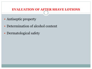EVALUATION OF AFTER SHAVE LOTIONS
 Antiseptic property
 Determination of alcohol content
 Dermatological safety
 