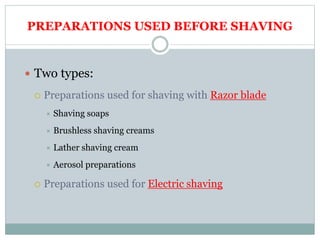 PREPARATIONS USED BEFORE SHAVING
 Two types:
 Preparations used for shaving with Razor blade
 Shaving soaps
 Brushless shaving creams
 Lather shaving cream
 Aerosol preparations
 Preparations used for Electric shaving
 
