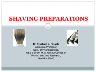 SHAVING PREPARATIONS
Dr. Prashant L. Pingale
Associate Professor,
Dept. of Pharmaceutics,
GES’s Sir Dr. M. S. Gosavi College of
Pharm. Edu. and Research,
Nashik-422005
 