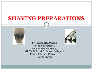 SHAVING PREPARATIONS
Dr. Prashant L. Pingale
Associate Professor,
Dept. of Pharmaceutics,
GES’s Sir Dr. M. S. Gosavi College of
Pharm. Edu. and Research,
Nashik-422005
 