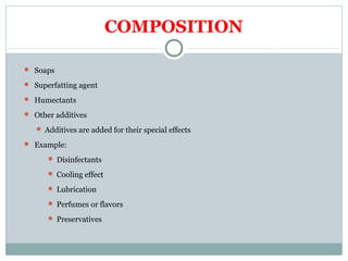 COMPOSITION
 Soaps
 Superfatting agent
 Humectants
 Other additives
 Additives are added for their special effects
 Example:
 Disinfectants
 Cooling effect
 Lubrication
 Perfumes or flavors
 Preservatives
 