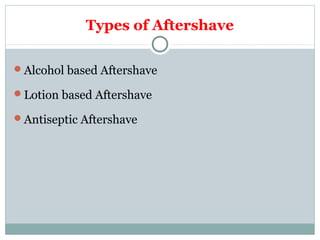 Types of Aftershave
Alcohol based Aftershave
Lotion based Aftershave
Antiseptic Aftershave
 