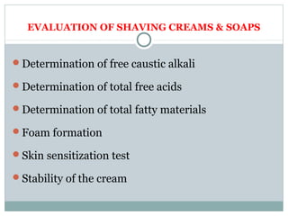 EVALUATION OF SHAVING CREAMS & SOAPS
Determination of free caustic alkali
Determination of total free acids
Determination of total fatty materials
Foam formation
Skin sensitization test
Stability of the cream
 
