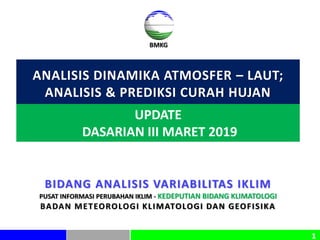 11
BMKG
ANALISIS DINAMIKA ATMOSFER – LAUT;
ANALISIS & PREDIKSI CURAH HUJAN
BIDANG ANALISIS VARIABILITAS IKLIM
PUSAT INFORMASI PERUBAHAN IKLIM - KEDEPUTIAN BIDANG KLIMATOLOGI
BADAN METEOROLOGI KLIMATOLOGI DAN GEOFISIKA
UPDATE
DASARIAN III MARET 2019
 