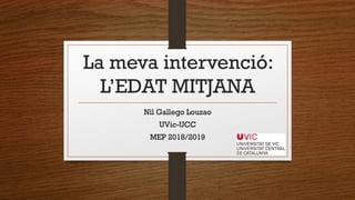 La meva intervenció:
L’EDAT MITJANA
Nil Gallego Louzao
UVic-UCC
MEP 2018/2019
 