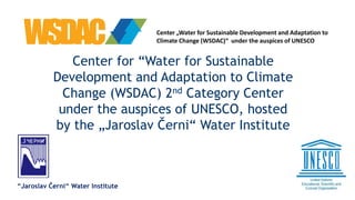 Center for “Water for Sustainable
Development and Adaptation to Climate
Change (WSDAC) 2nd Category Center
under the auspices of UNESCO, hosted
by the „Jaroslav Černi“ Water Institute
“Jaroslav Černi“ Water Institute
Center „Water for Sustainable Development and Adaptation to
Climate Change (WSDAC)“ under the auspices of UNESCO
 