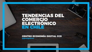 TENDENCIAS DEL
COMERCIO
ELECTRÓNICO
CENTRO ECONOMÍA DIGITAL CCS
@georgelever
EN CHILE
 