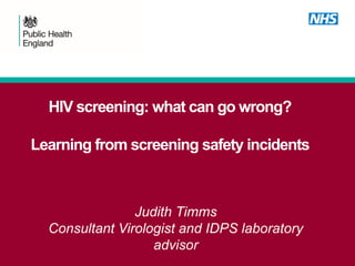 HIV screening: what can go wrong?
Learning from screening safety incidents
Judith Timms
Consultant Virologist and IDPS laboratory
advisor
 