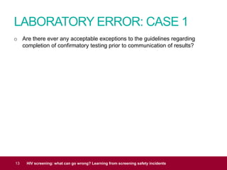 LABORATORY ERROR: CASE 1
13 HIV screening: what can go wrong? Learning from screening safety incidents
o Are there ever any acceptable exceptions to the guidelines regarding
completion of confirmatory testing prior to communication of results?
 